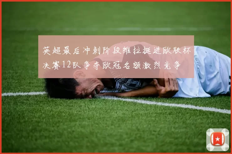 英超最后冲刺阶段维拉挺进欧联杯决赛12队争夺欧冠名额激烈竞争
