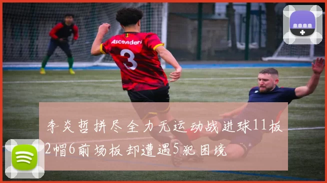李炎哲拼尽全力无运动战进球11板2帽6前场板却遭遇5犯困境
