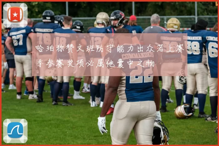 哈珀称赞文班防守能力出众若上赛季参赛奖项必属他囊中之物