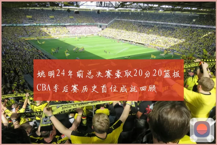 姚明24年前总决赛豪取20分20篮板CBA季后赛历史首位成就回顾