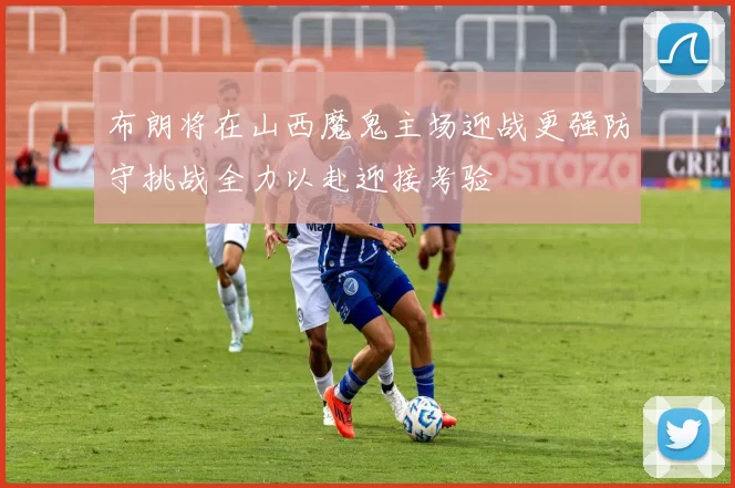 布朗将在山西魔鬼主场迎战更强防守挑战全力以赴迎接考验