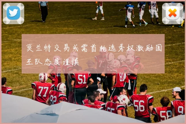 莫兰特交易或需首轮选秀权激励国王队态度谨慎