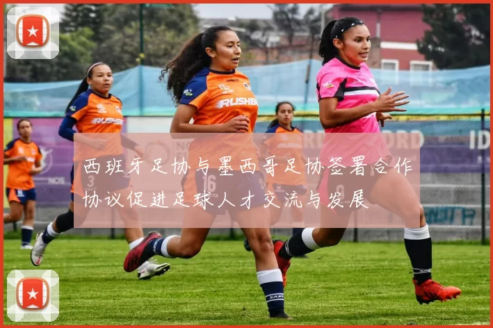 西班牙足协与墨西哥足协签署合作协议促进足球人才交流与发展