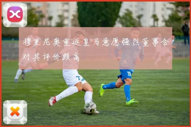 穆里尼奥重返皇马意愿强烈董事会对其评价颇高