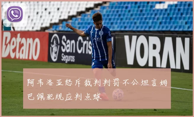 阿韦洛亚怒斥裁判判罚不公坦言姆巴佩犯规应判点球