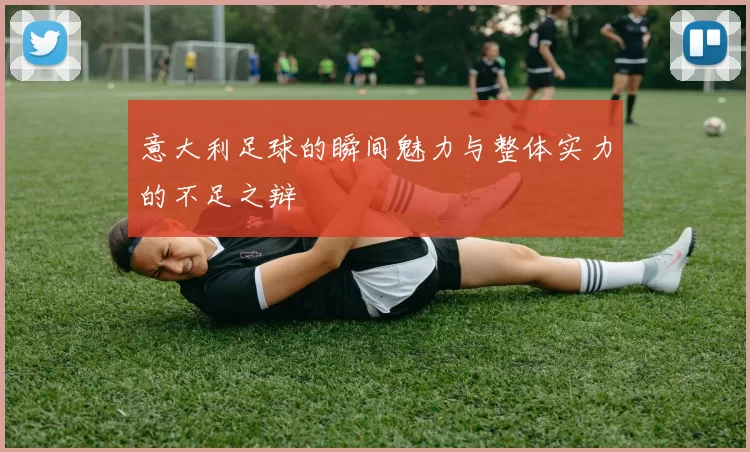 意大利足球的瞬间魅力与整体实力的不足之辩