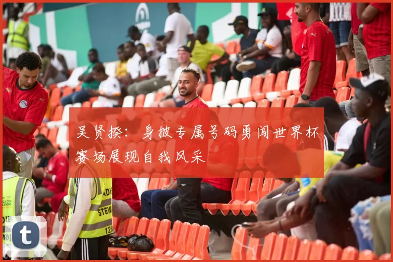 吴贤揆：身披专属号码勇闯世界杯赛场展现自我风采