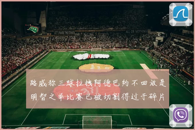 路威称三球拉拽阿德巴约不回放是明智之举比赛已被切割得过于碎片化