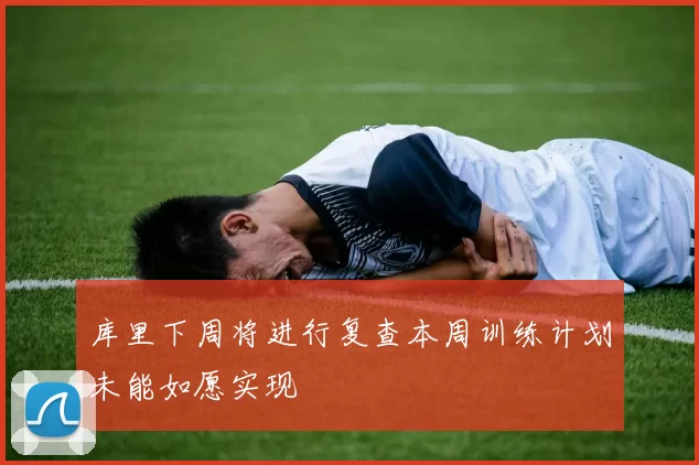 库里下周将进行复查本周训练计划未能如愿实现