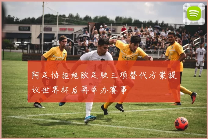阿足协拒绝欧足联三项替代方案提议世界杯后再举办赛事