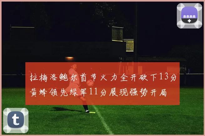拉梅洛鲍尔首节火力全开砍下13分黄蜂领先绿军11分展现强势开局